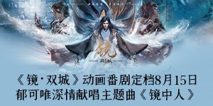 精品国漫《镜·双城》动画番剧定档8月15日 郁可唯深情献唱主题曲《镜中人》   